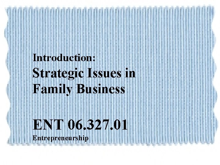 Introduction: Strategic Issues in Family Business ENT 06. 327. 01 Entrepreneurship 