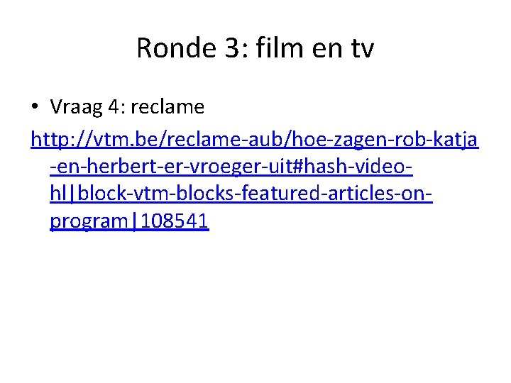 Ronde 3: film en tv • Vraag 4: reclame http: //vtm. be/reclame-aub/hoe-zagen-rob-katja -en-herbert-er-vroeger-uit#hash-videohl|block-vtm-blocks-featured-articles-onprogram|108541 