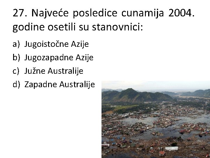 27. Najveće posledice cunamija 2004. godine osetili su stanovnici: a) b) c) d) Jugoistočne