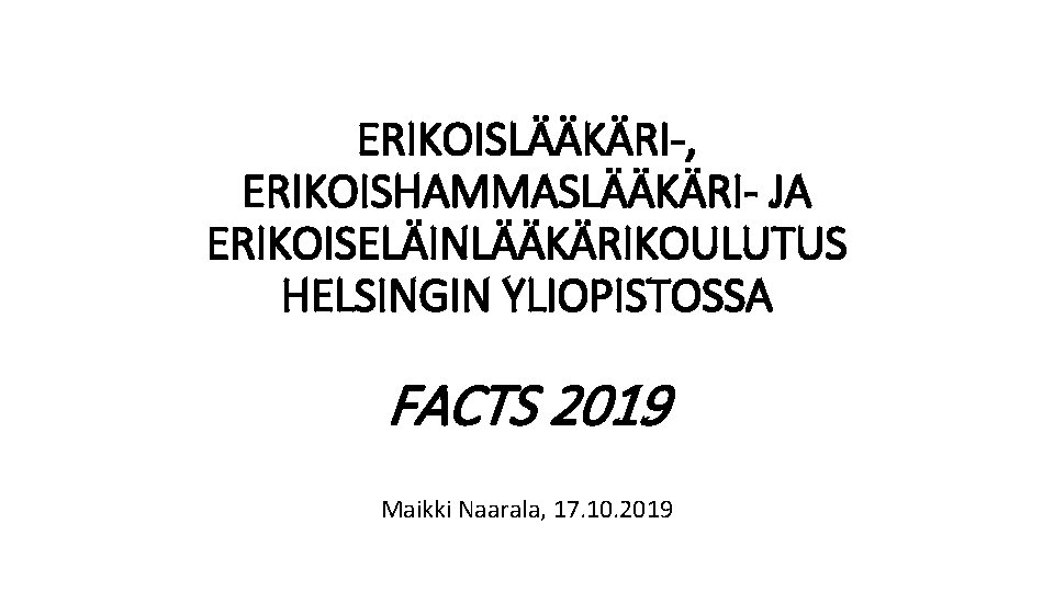 ERIKOISLÄÄKÄRI-, ERIKOISHAMMASLÄÄKÄRI- JA ERIKOISELÄINLÄÄKÄRIKOULUTUS HELSINGIN YLIOPISTOSSA FACTS 2019 Maikki Naarala, 17. 10. 2019 