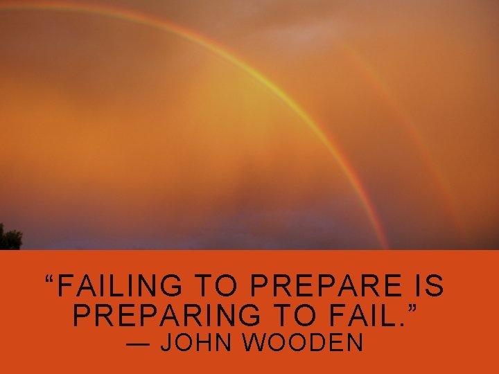 “FAILING TO PREPARE IS PREPARING TO FAIL. ” ― JOHN WOODEN 