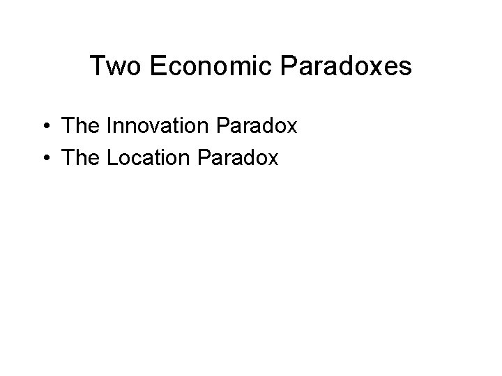 Two Economic Paradoxes • The Innovation Paradox • The Location Paradox 