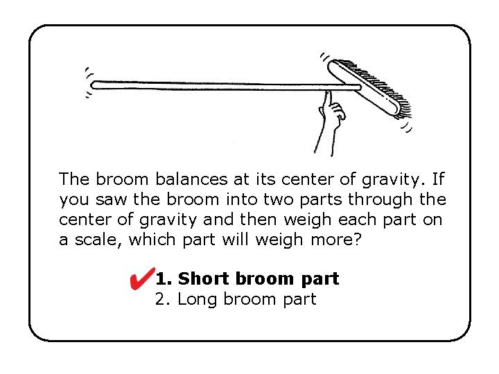 The broom balances at its center of gravity. If you saw the broom into