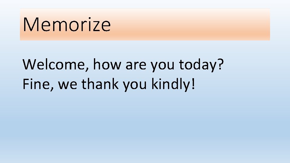 Memorize Welcome, how are you today? Fine, we thank you kindly! 