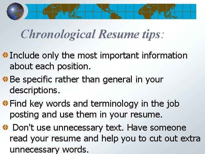 Chronological Resume tips: Include only the most important information about each position. Be specific