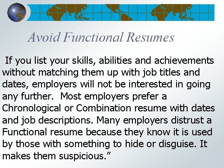 Avoid Functional Resumes If you list your skills, abilities and achievements without matching them