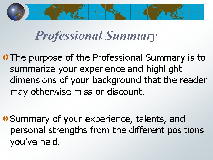 Professional Summary The purpose of the Professional Summary is to summarize your experience and