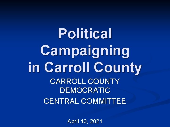 Political Campaigning in Carroll County CARROLL COUNTY DEMOCRATIC CENTRAL COMMITTEE April 10, 2021 