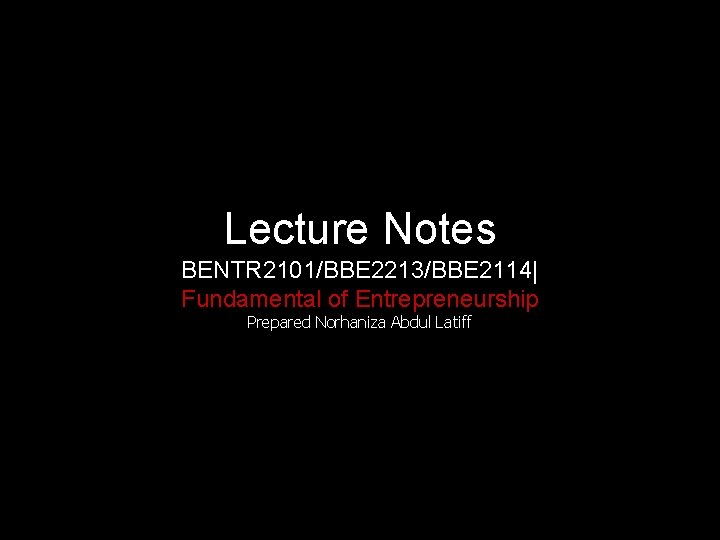 Lecture Notes BENTR 2101/BBE 2213/BBE 2114| Fundamental of Entrepreneurship Prepared Norhaniza Abdul Latiff 