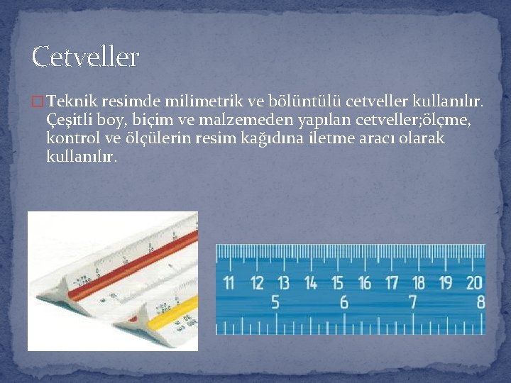 Cetveller � Teknik resimde milimetrik ve bölüntülü cetveller kullanılır. Çeşitli boy, biçim ve malzemeden