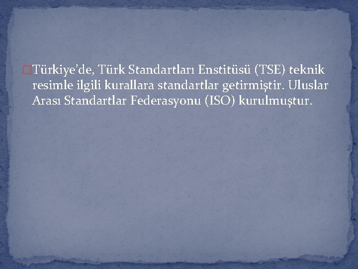 �Türkiye’de, Türk Standartları Enstitüsü (TSE) teknik resimle ilgili kurallara standartlar getirmiştir. Uluslar Arası Standartlar