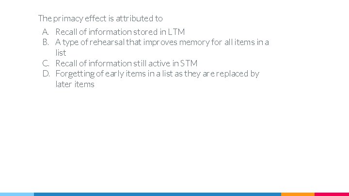 The primacy effect is attributed to A. Recall of information stored in LTM B.