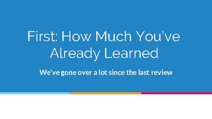 First: How Much You’ve Already Learned We’ve gone over a lot since the last