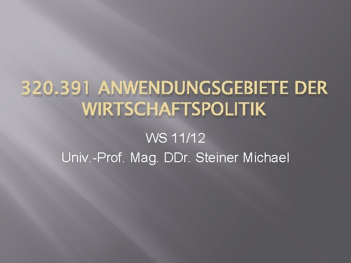 320. 391 ANWENDUNGSGEBIETE DER WIRTSCHAFTSPOLITIK WS 11/12 Univ. -Prof. Mag. DDr. Steiner Michael 