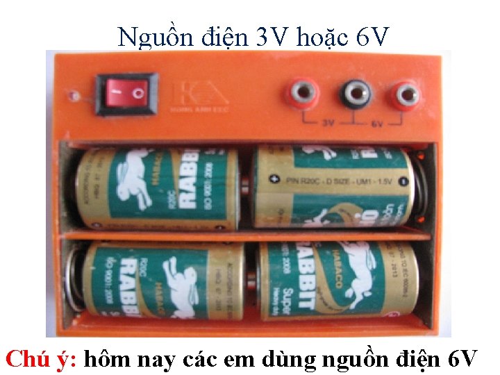 Nguồn điện 3 V hoặc 6 V Chú ý: hôm nay các em dùng