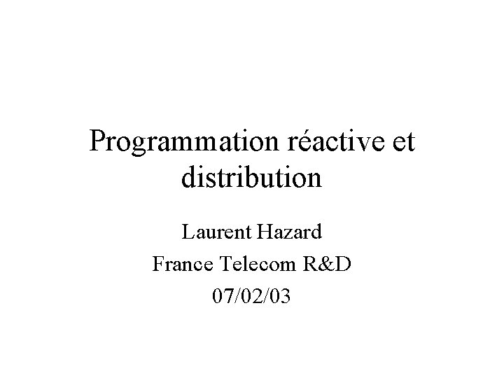 Programmation réactive et distribution Laurent Hazard France Telecom R&D 07/02/03 