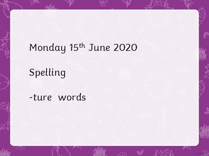 Monday 15 th June 2020 Spelling -ture words 