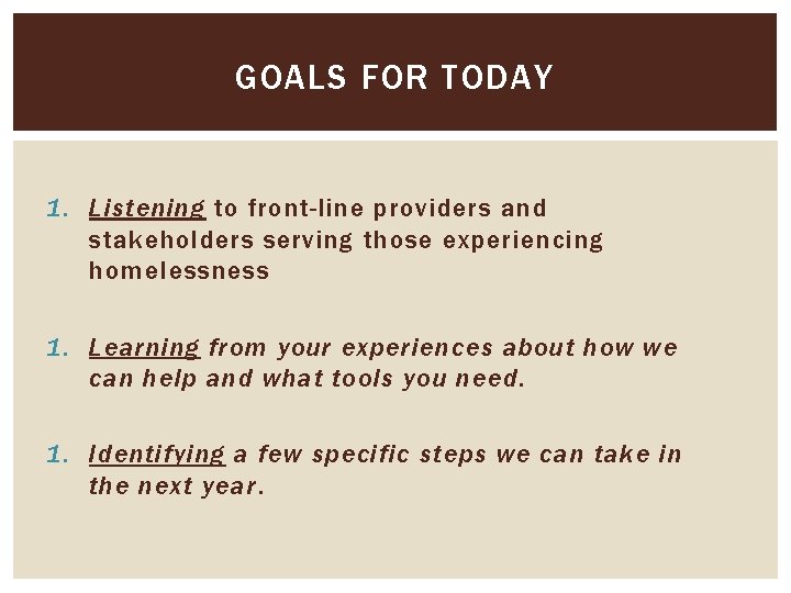 GOALS FOR TODAY 1. Listening to front-line providers and stakeholders serving those experiencing homelessness