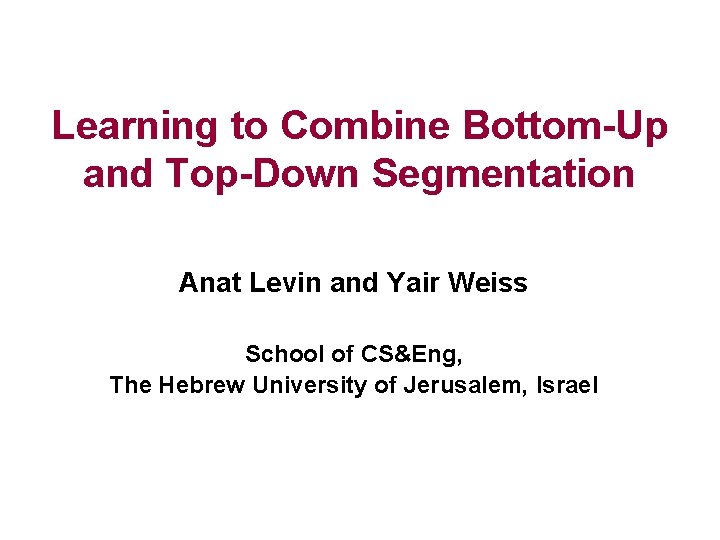 Learning to Combine Bottom-Up and Top-Down Segmentation Anat Levin and Yair Weiss School of