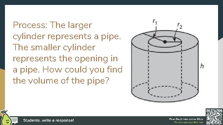Process: The larger cylinder represents a pipe. The smaller cylinder represents the opening in
