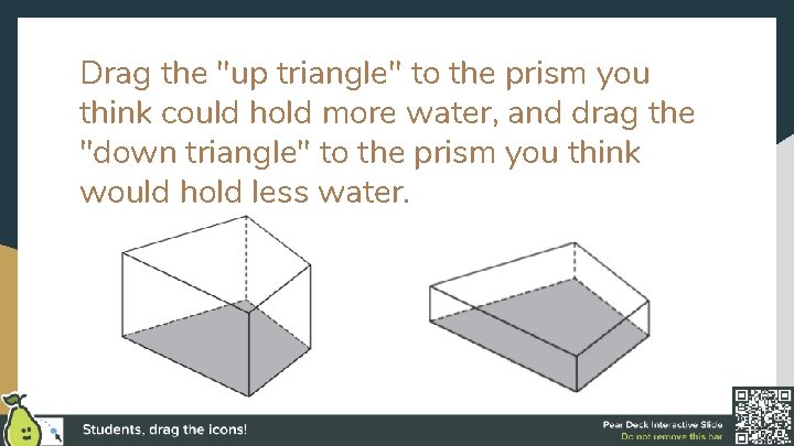 Drag the "up triangle" to the prism you think could hold more water, and