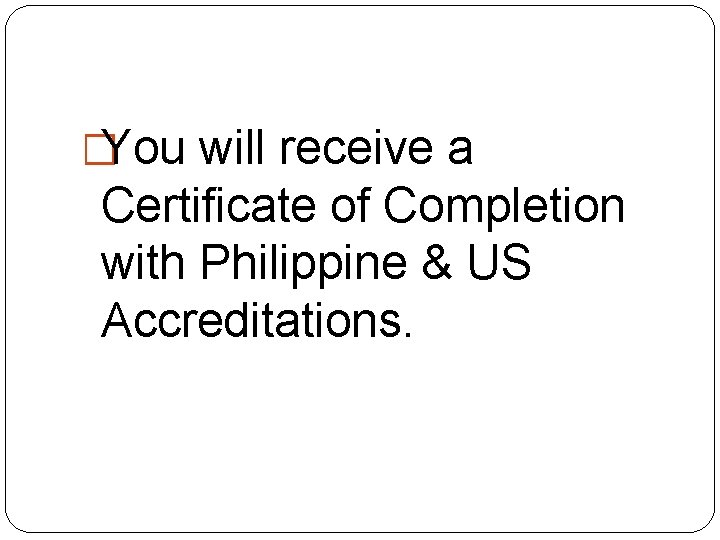 �You will receive a Certificate of Completion with Philippine & US Accreditations. 