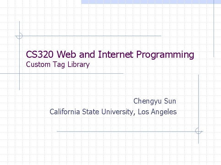 CS 320 Web and Internet Programming Custom Tag Library Chengyu Sun California State University,