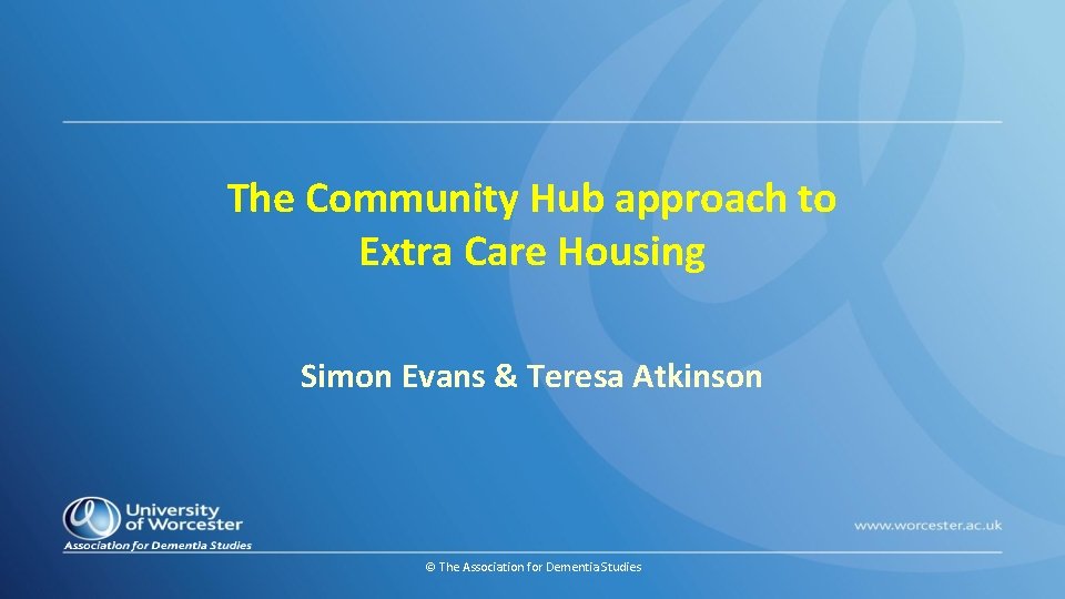 The Community Hub approach to Extra Care Housing Simon Evans & Teresa Atkinson ©