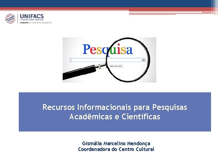 Recursos Informacionais para Pesquisas Acadêmicas e Científicas Gismália Marcelino Mendonça Coordenadora do Centro Cultural