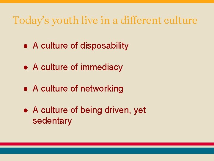 Today’s youth live in a different culture ● A culture of disposability ● A