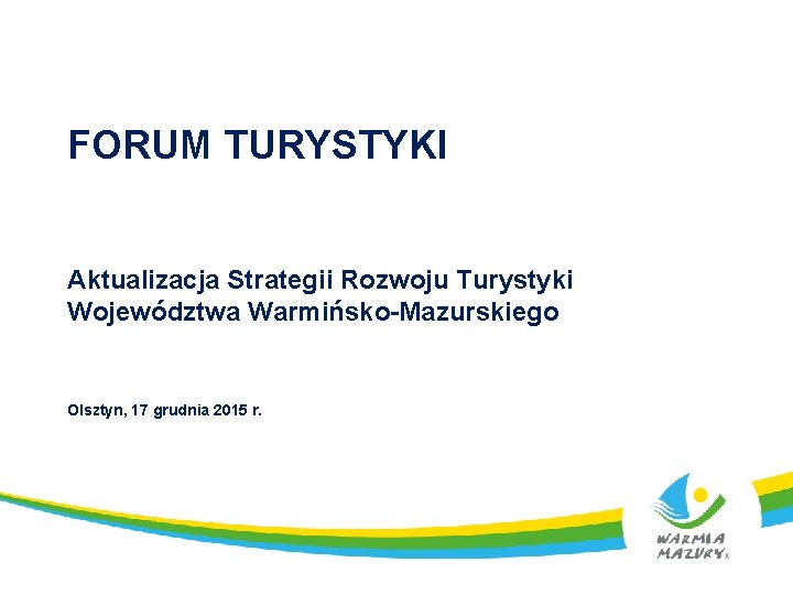 FORUM TURYSTYKI Aktualizacja Strategii Rozwoju Turystyki Województwa Warmińsko-Mazurskiego Olsztyn, 17 grudnia 2015 r. 