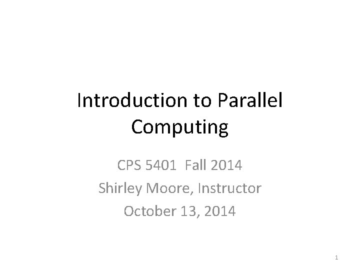 Introduction to Parallel Computing CPS 5401 Fall 2014 Shirley Moore, Instructor October 13, 2014