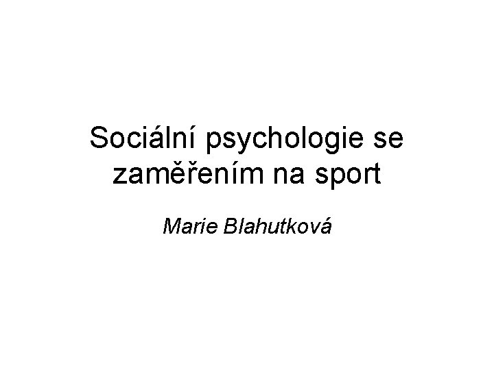 Sociální psychologie se zaměřením na sport Marie Blahutková 