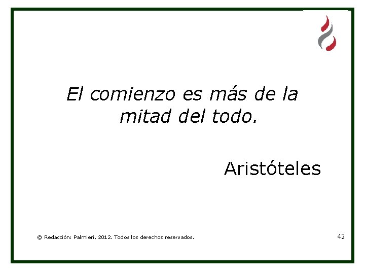 El comienzo es más de la mitad del todo. Aristóteles © Redacción: Palmieri, 2012.