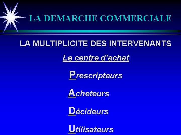 LA DEMARCHE COMMERCIALE LA MULTIPLICITE DES INTERVENANTS Le centre d’achat Prescripteurs Acheteurs Décideurs Utilisateurs