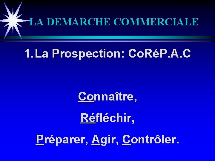 LA DEMARCHE COMMERCIALE 1. La Prospection: Co. RéP. A. C Connaître, Réfléchir, Préparer, Agir,