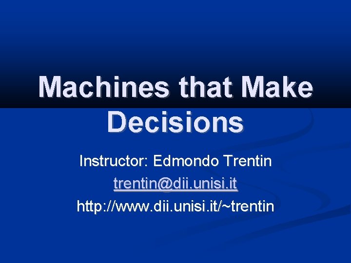 Machines that Make Decisions Instructor: Edmondo Trentin trentin@dii. unisi. it http: //www. dii. unisi.