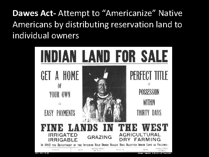 Dawes Act- Attempt to “Americanize” Native Americans by distributing reservation land to individual owners