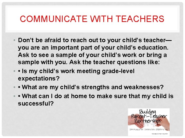 COMMUNICATE WITH TEACHERS • Don’t be afraid to reach out to your child’s teacher—