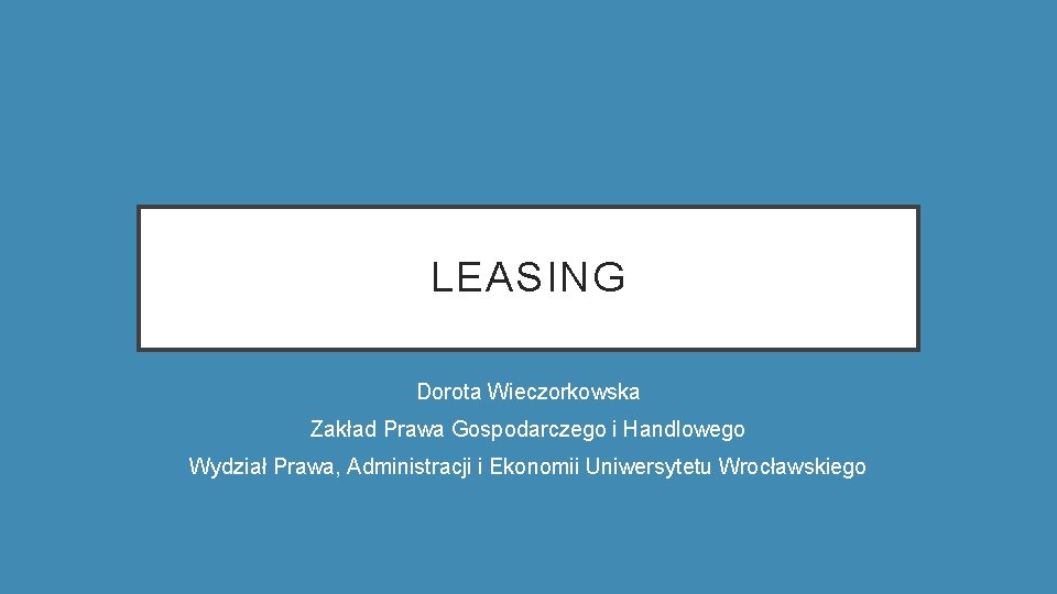 LEASING Dorota Wieczorkowska Zakład Prawa Gospodarczego i Handlowego Wydział Prawa, Administracji i Ekonomii Uniwersytetu