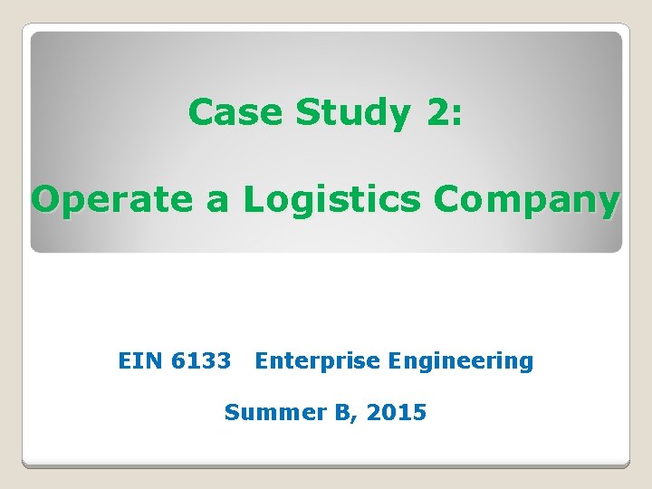 Case Study 2: Operate a Logistics Company EIN 6133 Enterprise Engineering Summer B, 2015