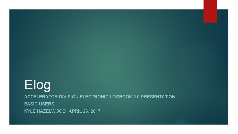 Elog ACCELERATOR DIVISION ELECTRONIC LOGBOOK 2. 0 PRESENTATION BASIC USERS KYLE HAZELWOOD APRIL 26,