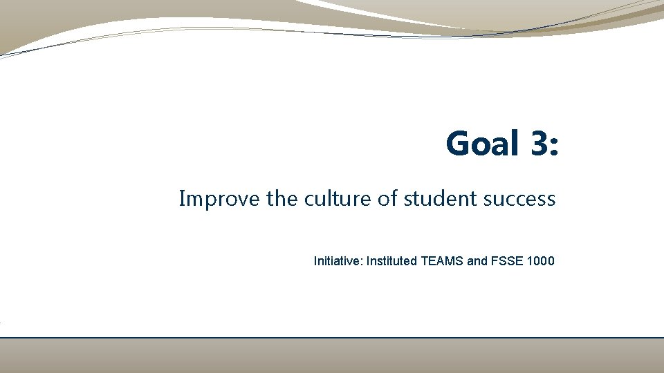 Goal 3: Improve the culture of student success Initiative: Instituted TEAMS and FSSE 1000