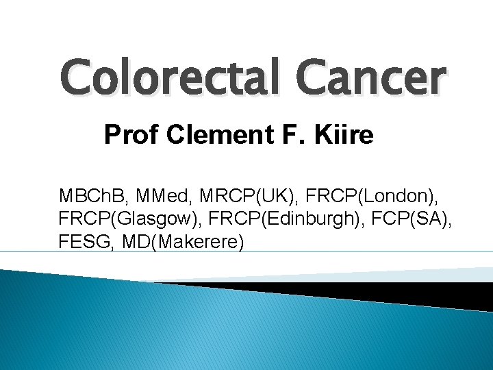 Colorectal Cancer Prof Clement F. Kiire MBCh. B, MMed, MRCP(UK), FRCP(London), FRCP(Glasgow), FRCP(Edinburgh), FCP(SA),