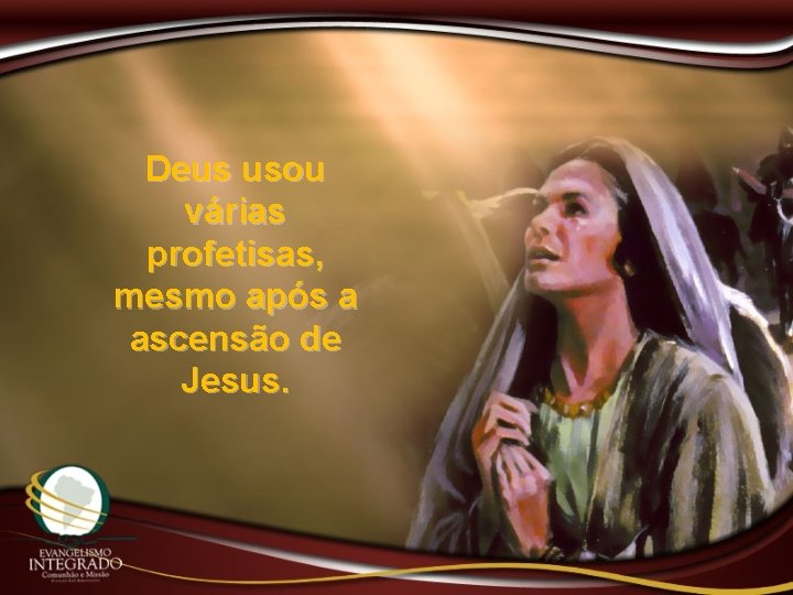 Deus usou várias profetisas, mesmo após a ascensão de Jesus. 