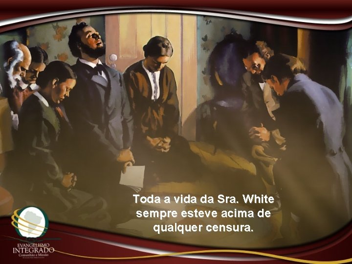 Toda a vida da Sra. White sempre esteve acima de qualquer censura. 