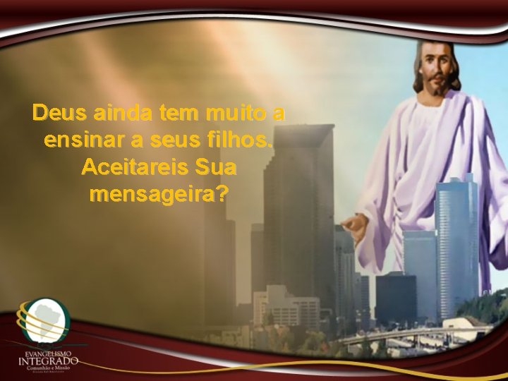 Deus ainda tem muito a ensinar a seus filhos. Aceitareis Sua mensageira? 