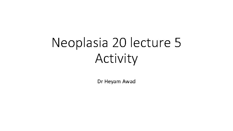 Neoplasia 20 lecture 5 Activity Dr Heyam Awad 
