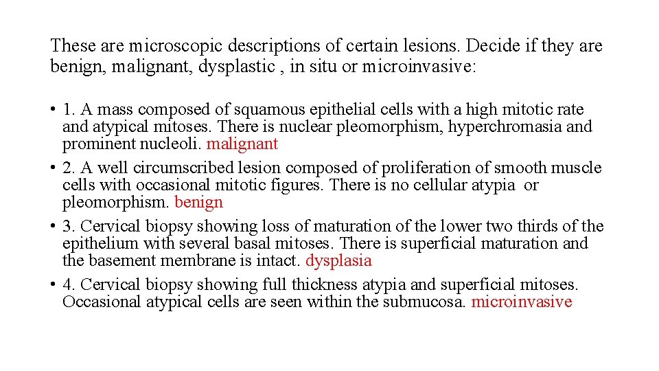 These are microscopic descriptions of certain lesions. Decide if they are benign, malignant, dysplastic