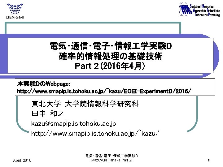 電気・通信・電子・情報 学実験D 確率的情報処理の基礎技術 Part 2(2016年 4月) 本実験DのWebpage: http: //www. smapip. is. tohoku. ac. jp/~kazu/ECEI-Experiment.